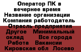 Оператор ПК в вечернее время › Название организации ­ Компания-работодатель › Отрасль предприятия ­ Другое › Минимальный оклад ­ 1 - Все города Работа » Вакансии   . Кировская обл.,Лосево д.